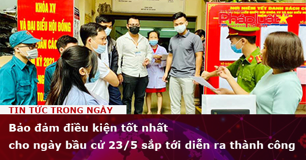 Bảo đảm điều kiện tốt nhất cho ngày bầu cử 23/5 sắp tới diễn ra thành công