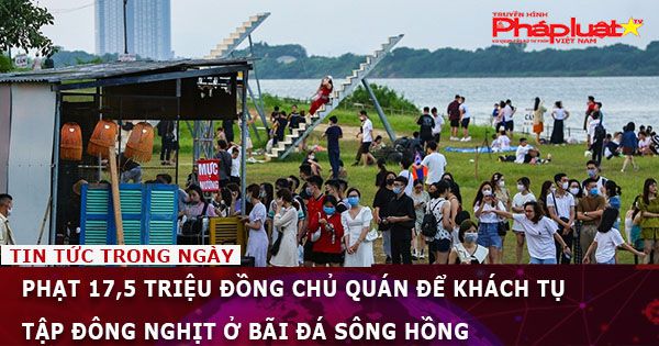 Phạt 17,5 triệu đồng chủ quán để khách tụ tập đông nghịt ở bãi đá sông Hồng