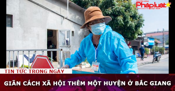 Giãn cách xã hội thêm một huyện ở Bắc Giang