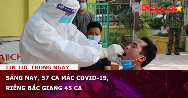Sáng nay có 57 ca mắc Covid-19, riêng Bắc Giang 45 ca