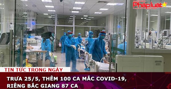 Trưa 25/5, thêm 100 ca mắc COVID-19, riêng Bắc Giang 87 ca