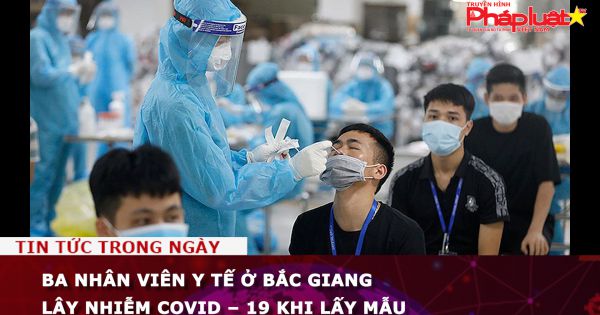 Ba nhân viên y tế ở Bắc Giang lây nhiễm COVID – 19 khi lấy mẫu