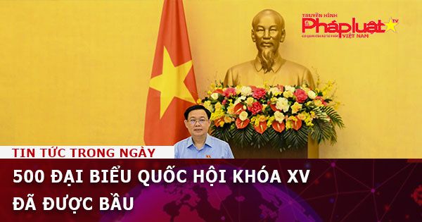 500 đại biểu Quốc hội khóa XV đã được bầu
