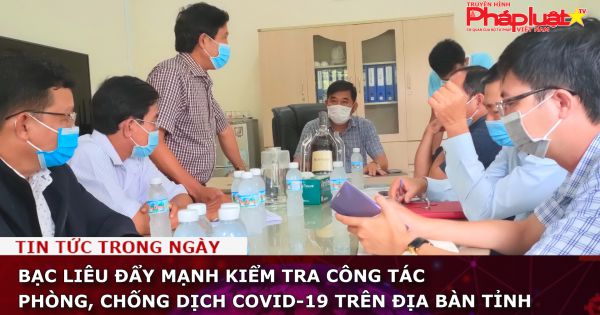 Bạc Liêu: Đẩy mạnh kiểm tra công tác phòng, chống dịch COVID-19 trên địa bàn tỉnh
