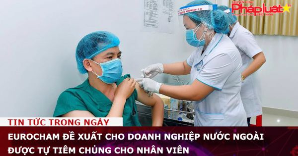 EuroCham đề xuất cho doanh nghiệp nước ngoài được tự tiêm chủng cho nhân viên