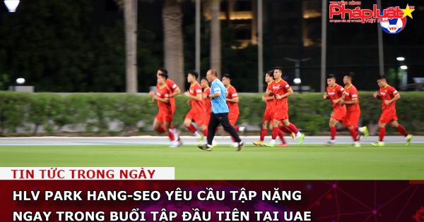 HLV Park Hang-seo yêu cầu tập nặng ngay trong buổi tập đầu tiên tại UAE