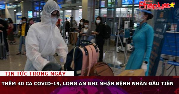 Thêm 40 ca Covid-19, Long An ghi nhận bệnh nhân đầu tiên