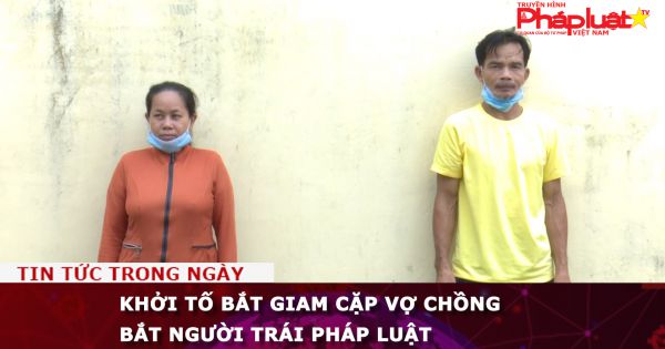 An Giang: Khởi tố bắt giam cặp vợ chồng bắt người trái pháp luật