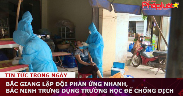 Bắc Giang lập đội phản ứng nhanh, Bắc Ninh trưng dụng trường học để chống dịch