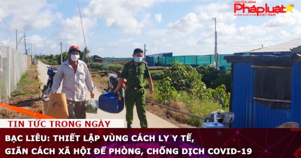 Bạc Liêu: Thiết lập vùng cách ly y tế, giãn cách xã hội để phòng, chống dịch COVID-19