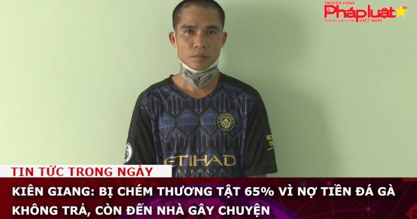 Kiên Giang: Bị chém thương tật 65% vì nợ tiền đá gà không trả, còn đến nhà gây chuyện
