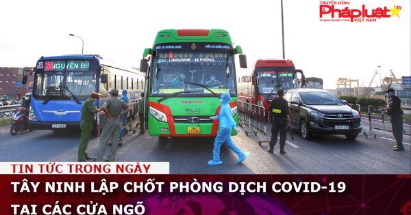 Tây Ninh lập chốt phòng dịch COVID-19 tại các cửa ngõ