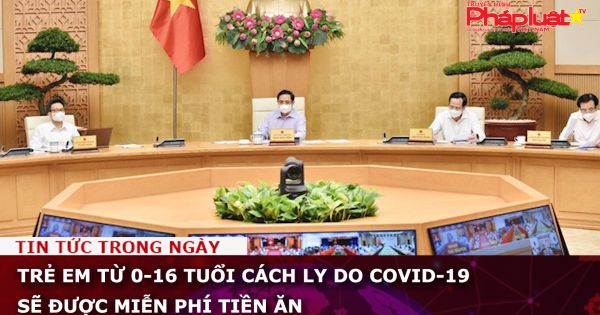 Trẻ em từ 0-16 tuổi cách ly do Covid-19 sẽ được miễn phí tiền ăn