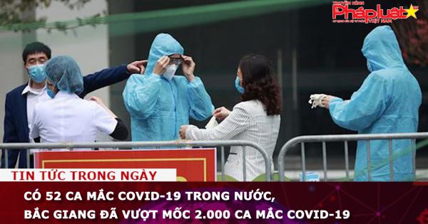 Có 52 ca mắc COVID-19 trong nước, Bắc Giang đã vượt mốc 2.000 ca mắc Covid-19