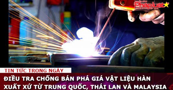 Điều tra chống bán phá giá vật liệu hàn xuất xứ từ Trung Quốc, Thái Lan và Malaysia