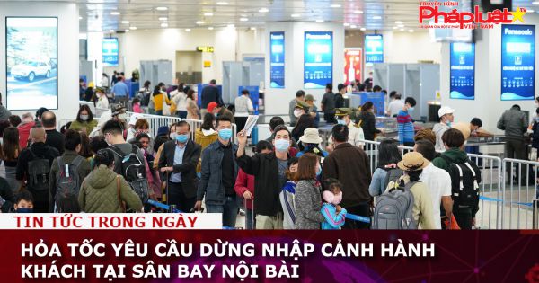 Hỏa tốc yêu cầu dừng nhập cảnh hành khách tại sân bay Nội Bài
