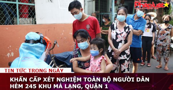 Khẩn cấp xét nghiệm toàn bộ người dân hẻm 245 khu Mả Lạng, Quận 1