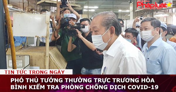 Phó Thủ tướng Thường trực Trương Hòa Bình kiểm tra phòng chống dịch Covid-19 tại các KCX - KCN