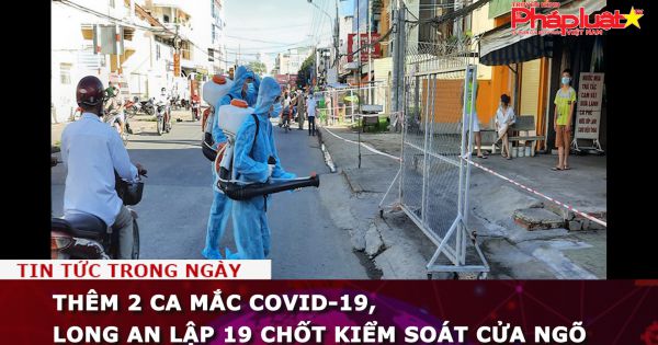 Thêm 2 ca mắc COVID-19, Long An lập 19 chốt kiểm soát cửa ngõ