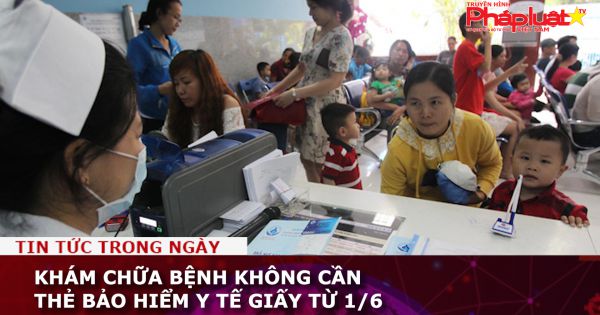 Khám chữa bệnh không cần thẻ bảo hiểm y tế giấy từ 1/6