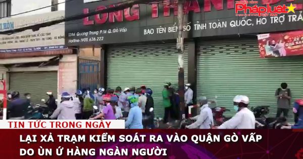 Lại xả trạm kiểm soát ra vào quận Gò Vấp do ùn ứ hàng ngàn người