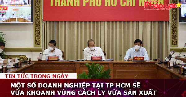 Một số doanh nghiệp tại TP HCM sẽ vừa khoanh vùng cách ly vừa sản xuất