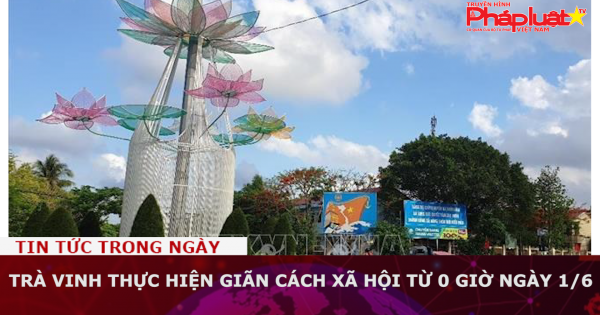 Trà Vinh thực hiện giãn cách xã hội từ 0 giờ ngày 1/6