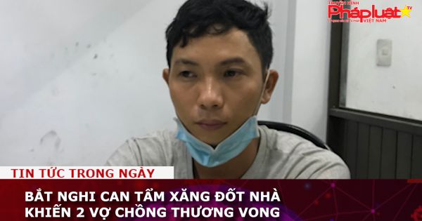 Bắt nghi can tẩm xăng đốt nhà khiến 2 vợ chồng thương vong