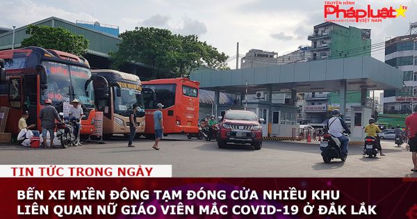Bến xe Miền Đông tạm đóng cửa nhiều khu liên quan nữ giáo viên mắc COVID-19 ở Đắk Lắk