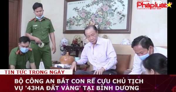 Bộ Công an bắt con rể cựu chủ tịch vụ '43ha đất vàng' tại Bình Dương