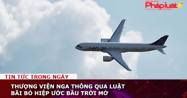 Thượng viện Nga thông qua luật bãi bỏ Hiệp ước Bầu trời mở