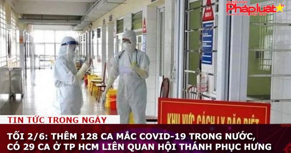 Tối 2/6: Thêm 128 ca mắc COVID-19 trong nước, có 29 ca ở TP HCM liên quan Hội thánh Phục Hưng