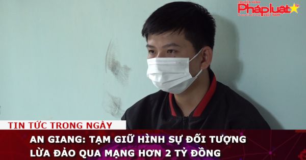 An Giang: Tạm giữ hình sự đối tượng lừa đảo qua mạng hơn 2 tỷ đồng