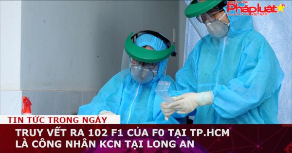 Truy vết ra 102 F1 của F0 tại TP.HCM là công nhân KCN tại Long An