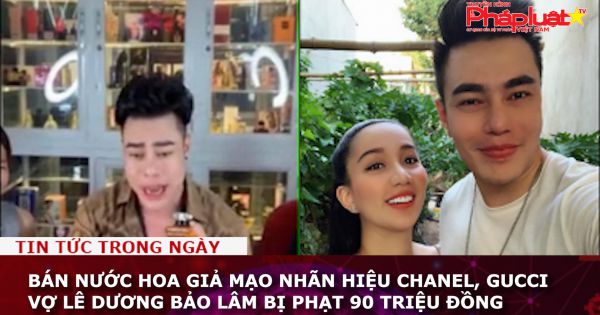 Bán nước hoa giả mạo nhãn hiệu Chanel, Gucci vợ Lê Dương Bảo Lâm bị phạt 90 triệu đồng