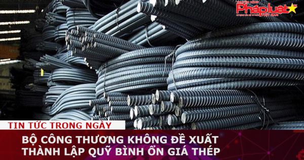 Bộ Công Thương không đề xuất thành lập Quỹ bình ổn giá thép