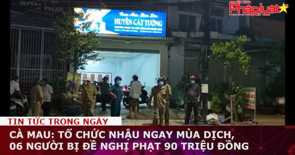 Cà Mau: Tổ chức nhậu ngay mùa dịch, 06 người bị đề nghị phạt 90 triệu đồng