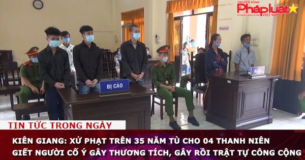 Kiên Giang: Xử phạt trên 35 năm tù cho 04 thanh niên giết người cố ý gây thương tích, gây rồi trật tự công cộng