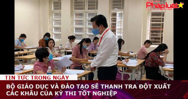 Bộ Giáo dục và Đào tạo sẽ thanh tra đột xuất các khâu của kỳ thi tốt nghiệp
