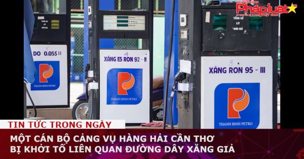Một cán bộ Cảng vụ hàng hải Cần Thơ bị khởi tố liên quan đường dây xăng giả