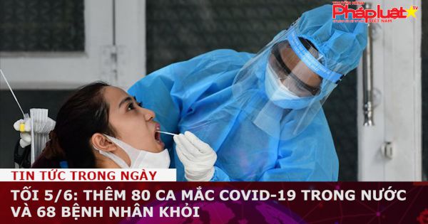 Tối 5/6: Thêm 80 ca mắc COVID-19 trong nước và 68 bệnh nhân khỏi