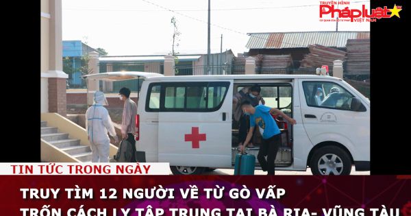 Truy tìm 12 người về từ Gò Vấp trốn cách ly tập trung tại Bà Rịa- Vũng Tàu