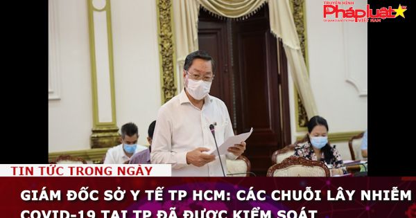 Giám đốc Sở Y tế TP HCM: Các chuỗi lây nhiễm Covid-19 tại TP đã được kiểm soát