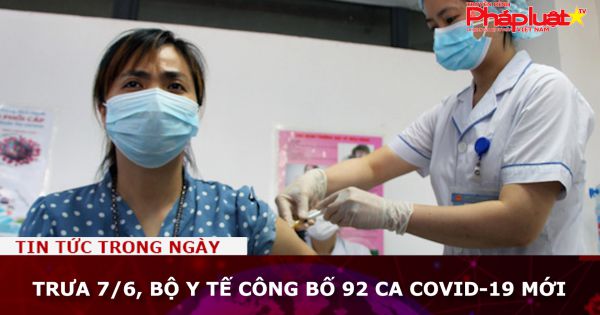 Trưa 7/6, Bộ Y tế công bố 92 ca Covid-19 mới