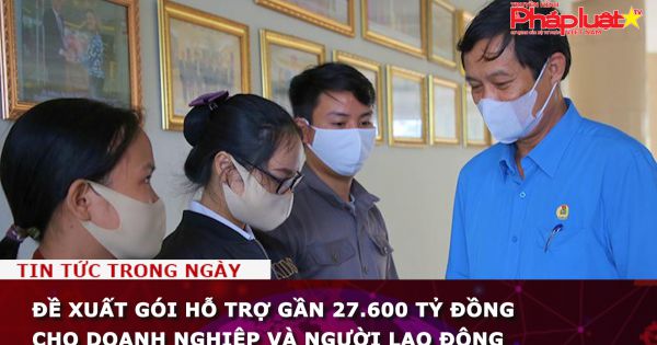 Đề xuất gói hỗ trợ gần 27.600 tỷ đồng cho doanh nghiệp và người lao động