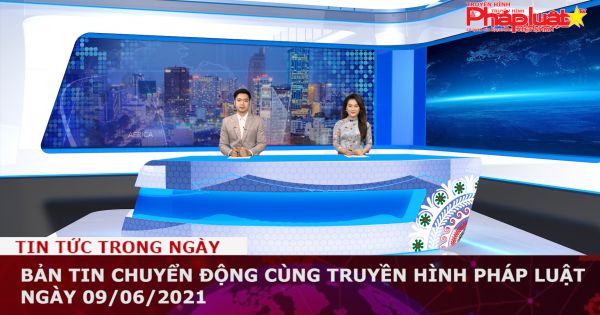 Bản tin Chuyển động cùng Truyền hình Pháp luật ngày 09/06/2021