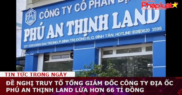 Đề nghị truy tố Tổng giám đốc Công ty địa ốc Phú An Thịnh Land lừa hơn 66 tỉ đồng