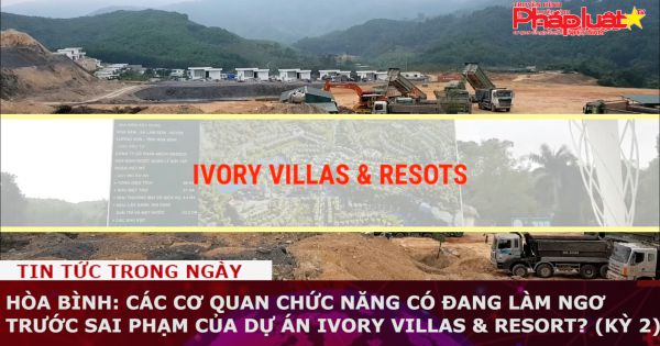 Hòa Bình: Các cơ quan chức năng có đang làm ngơ trước sai phạm của dự án IVORY VILLAS & RESORT? (kỳ 2)