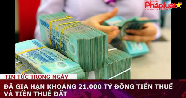 Đã gia hạn khoảng 21.000 tỷ đồng tiền thuế và tiền thuê đất