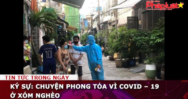 Ký sự: Chuyện phong tỏa vì Covid – 19 ở xóm nghèo.